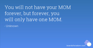 You will not have your MOM forever, but forever, you will only have ...