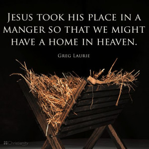 Jesus took His place in a manger so that we might have a home in ...
