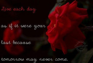 Live each day as if it were your last because tomorrow may never come ...