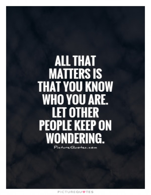 All that matters is that you know who you are. Let other people keep ...
