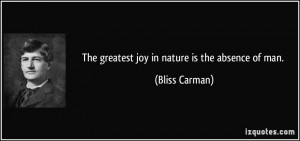 The greatest joy in nature is the absence of man. - Bliss Carman