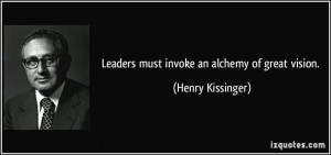 Leaders must invoke an alchemy of great vision. - Henry Kissinger