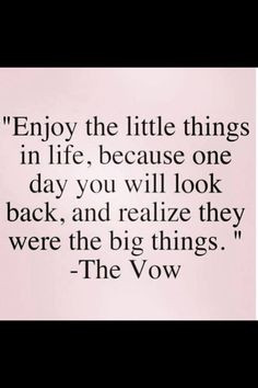 Enjoy the little things in life.. they are the big things. The Vow