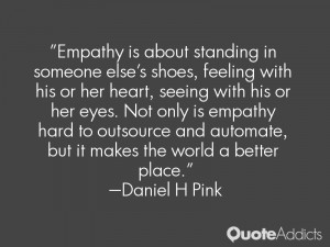 Empathy is about standing in someone else's shoes, feeling with his or ...