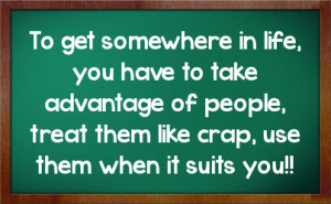 ... of people, treat them like crap, use them when it suits you