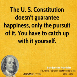 The U. S. Constitution doesn't guarantee happiness, only the pursuit ...