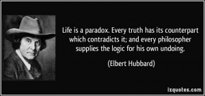 Life is a paradox. Every truth has its counterpart which contradicts ...