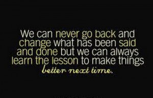 We can never go back and change what has been said and done but we can ...