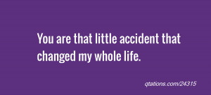 ... Quote #24315: You are that little accident that changed my whole life