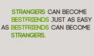 ... become bestfriends just as easy as bestfriends can become strangers