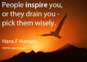 ... inspire you, or they drain you – pick them wisely. – Hans F Hansen