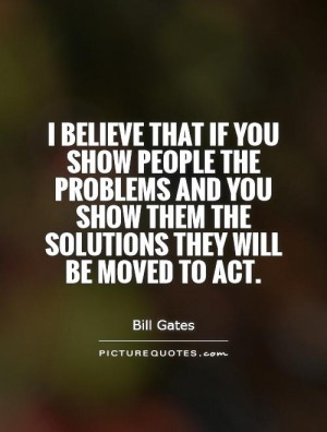 believe that if you show people the problems and you show them the ...