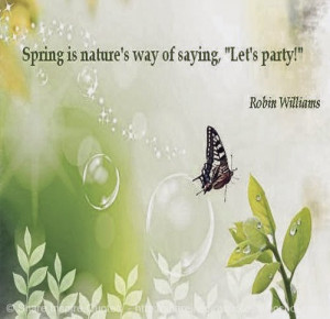 Spring is nature's way of saying, 'Let's party!' ~Robin Williams