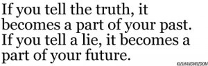 If you tell the truth, it becomes a part of your past. If you lie, it ...