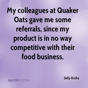 My colleagues at Quaker Oats gave me some referrals, since my product ...