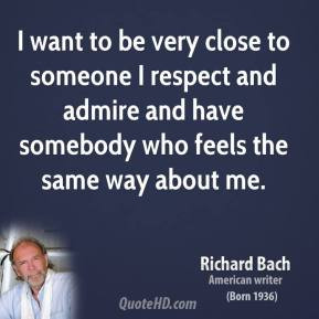 want to be very close to someone I respect and admire and have ...