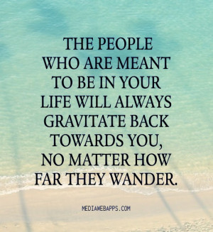 ... gravitate back towards you, no matter how far they wander. ~unknown