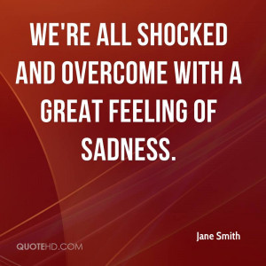We're all shocked and overcome with a great feeling of sadness.