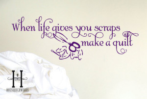 Wall Decal - When Life Gives you Scraps Make a Quilt - quilting quote ...