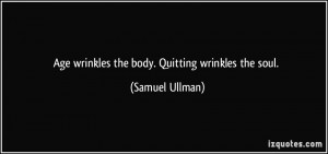 Age wrinkles the body. Quitting wrinkles the soul. - Samuel Ullman