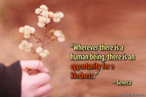 ... is a human being, there is an opportunity for a kindness.” ~ Seneca