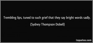 Trembling lips, tuned to such grief that they say bright words sadly ...