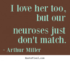 ... but our neuroses just don't match. Arthur Miller greatest love quotes