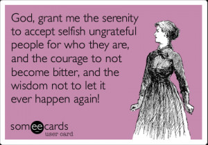 grant me the serenity to accept selfish ungrateful people for who they ...