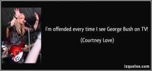 offended every time I see George Bush on TV! - Courtney Love