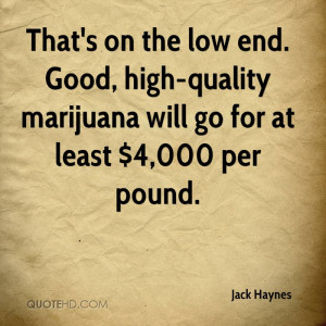 That's on the low end. Good, high-quality marijuana will go for at ...