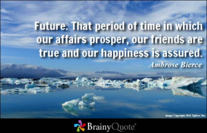 ... , our friends are true and our happiness is assured. - Ambrose Bierce