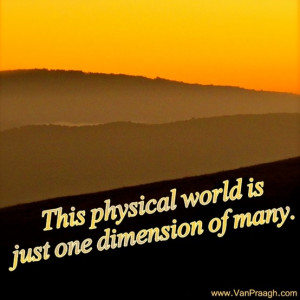 The physical world is just one dimension of many. ~ James Van Praagh