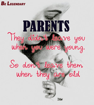Parents they didn’t leave you when you were young. So don’t leave ...