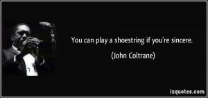 You can play a shoestring if you're sincere. - John Coltrane