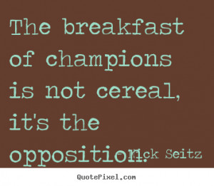 Nick Seitz picture quote - The breakfast of champions is not cereal ...