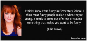 school i think most funny people realize it when they re julie brown