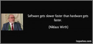 Software gets slower faster than hardware gets faster. - Niklaus Wirth