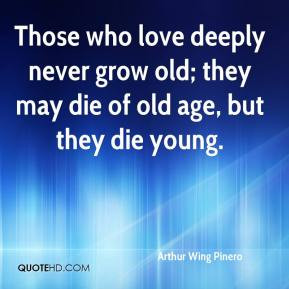 Arthur Wing Pinero - Those who love deeply never grow old; they may ...