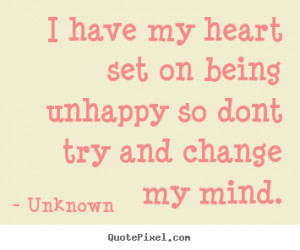 Unknown image quotes - I have my heart set on being unhappy so dont ...