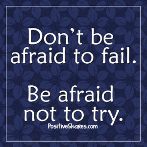 Don't be afraid to fail. Be afraid not to try.