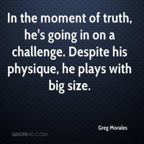Greg Morales - In the moment of truth, he's going in on a challenge ...