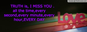TRUTH is, I MISS YOU .all the time,every second,every minute,every ...