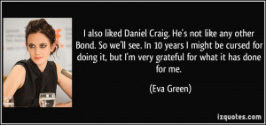 also liked Daniel Craig. He's not like any other Bond. So we'll see ...