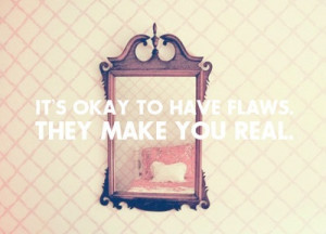 It's okay to have flaws, they make you real.