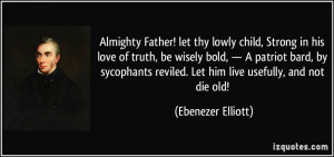 ... reviled. Let him live usefully, and not die old! - Ebenezer Elliott