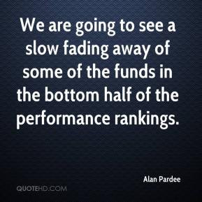 Alan Pardee - We are going to see a slow fading away of some of the ...