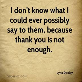 ... know what I could ever possibly say to them, because thank you is not