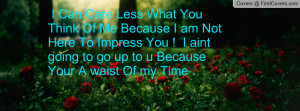 Can Care Less What You Think Of Me Because I am Not Here To Impress ...
