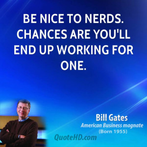 Be nice to nerds. Chances are you'll end up working for one.