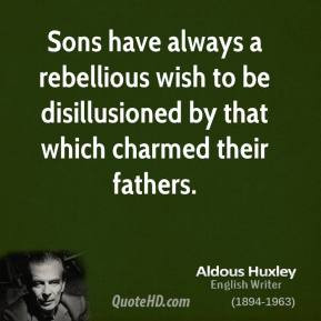 Aldous Huxley - Sons have always a rebellious wish to be disillusioned ...